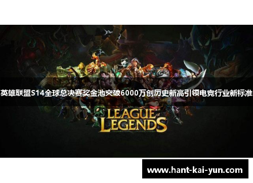 英雄联盟S14全球总决赛奖金池突破6000万创历史新高引领电竞行业新标准