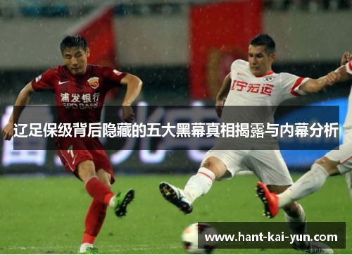 辽足保级背后隐藏的五大黑幕真相揭露与内幕分析