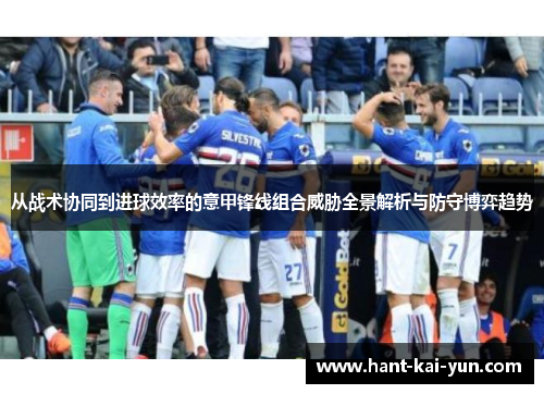 从战术协同到进球效率的意甲锋线组合威胁全景解析与防守博弈趋势 从战术协同到进球效率的意甲锋线组合威胁全景解析与防守博弈趋势