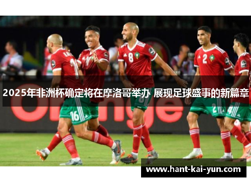 2025年非洲杯确定将在摩洛哥举办 展现足球盛事的新篇章