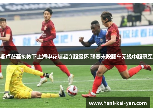 斯卢茨基执教下上海申花崛起夺超级杯 联赛末段翻车无缘中超冠军