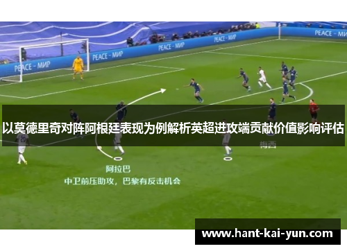 以莫德里奇对阵阿根廷表现为例解析英超进攻端贡献价值影响评估