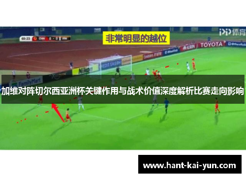 加维对阵切尔西亚洲杯关键作用与战术价值深度解析比赛走向影响